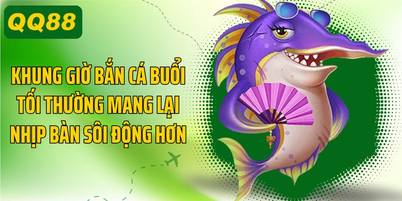 Khung giờ bắn cá buổi tối thường mang lại nhịp bàn sôi động hơn